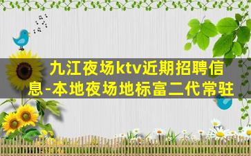 九江夜场ktv近期招聘信息-本地夜场地标富二代常驻