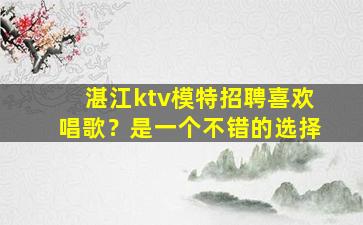 湛江ktv模特招聘喜欢唱歌？是一个不错的选择
